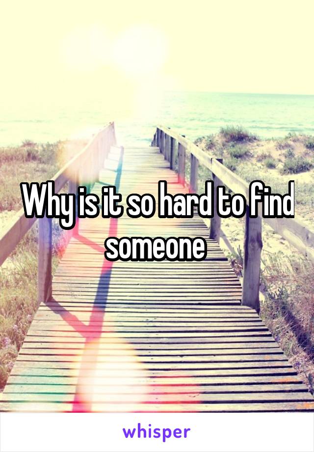 Why is it so hard to find someone 