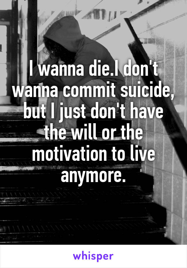 I wanna die.I don't wanna commit suicide, but I just don't have the will or the motivation to live anymore.
