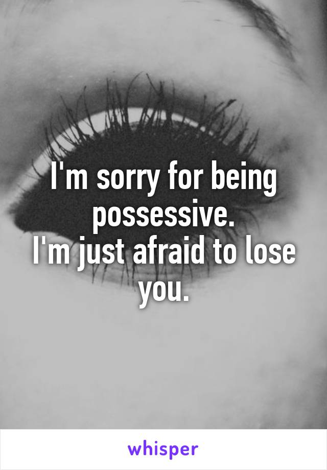 I'm sorry for being possessive.
I'm just afraid to lose you.