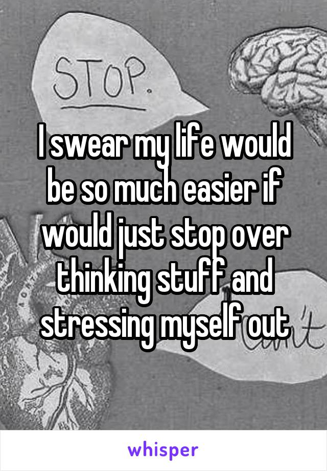 I swear my life would be so much easier if would just stop over thinking stuff and stressing myself out