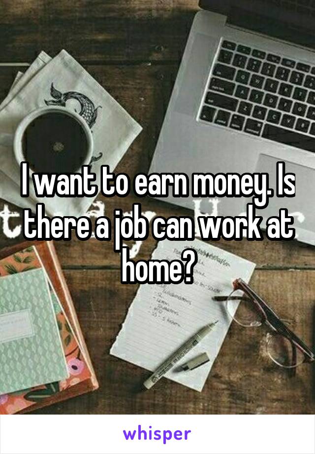 I want to earn money. Is there a job can work at home?