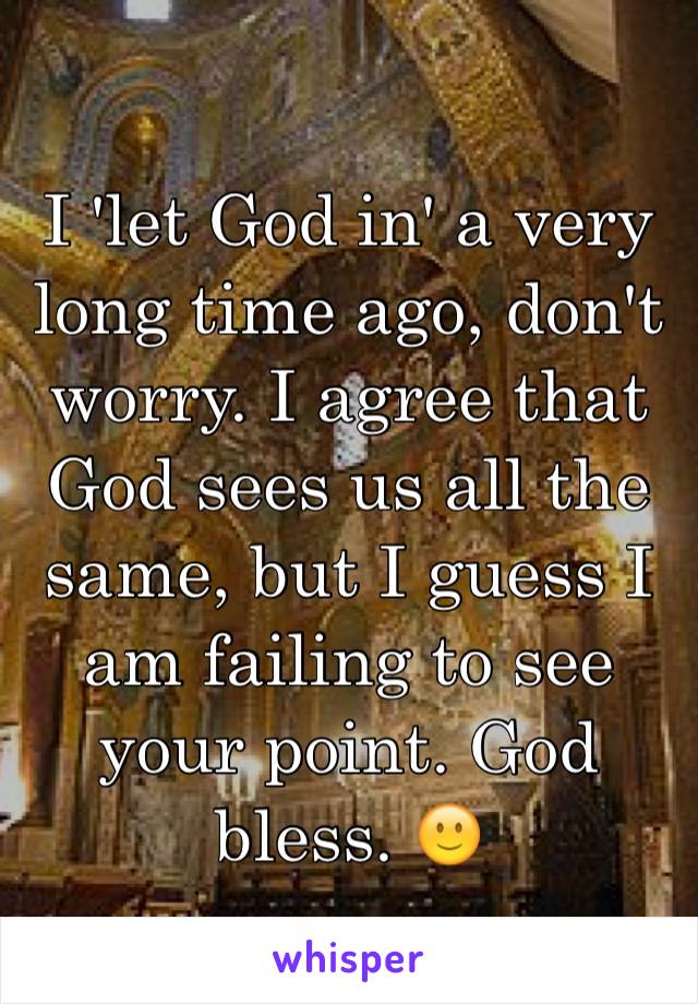 I 'let God in' a very long time ago, don't worry. I agree that God sees us all the same, but I guess I am failing to see your point. God bless. 🙂