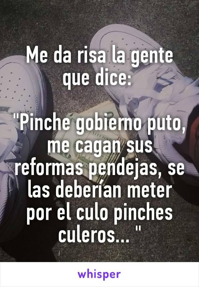 Me da risa la gente que dice: 

"Pinche gobierno puto, me cagan sus reformas pendejas, se las deberían meter por el culo pinches culeros... "