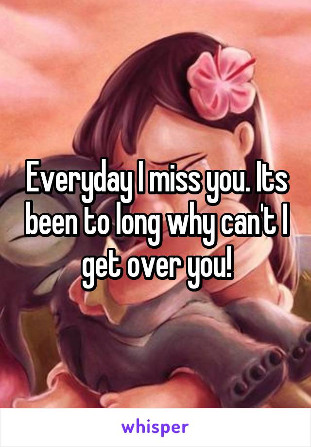 Everyday I miss you. Its been to long why can't I get over you!