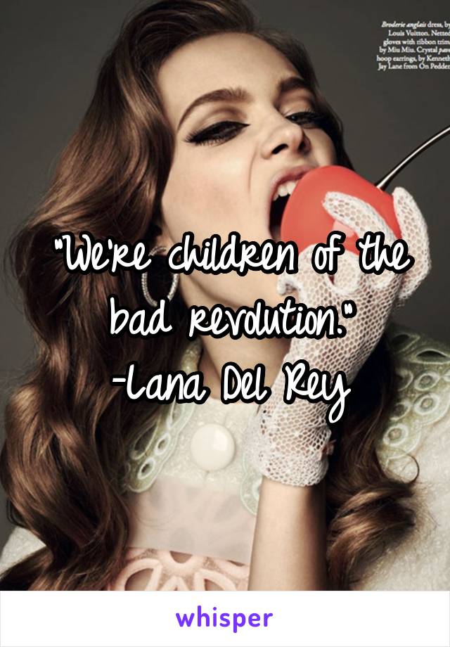 "We're children of the bad revolution."
-Lana Del Rey