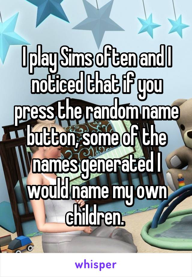 I play Sims often and I noticed that if you press the random name button, some of the names generated I would name my own children. 