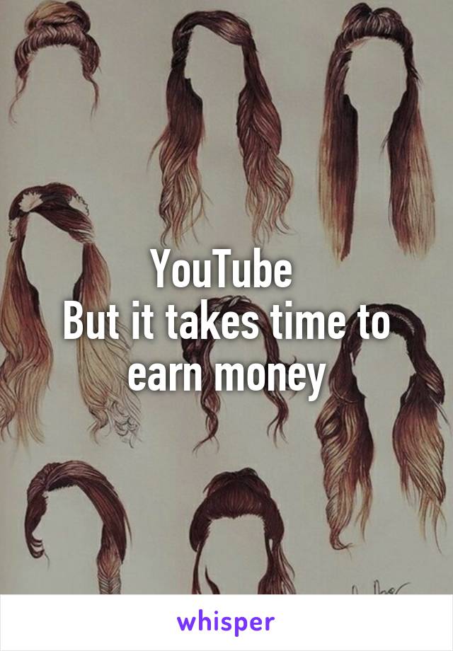 YouTube 
But it takes time to earn money