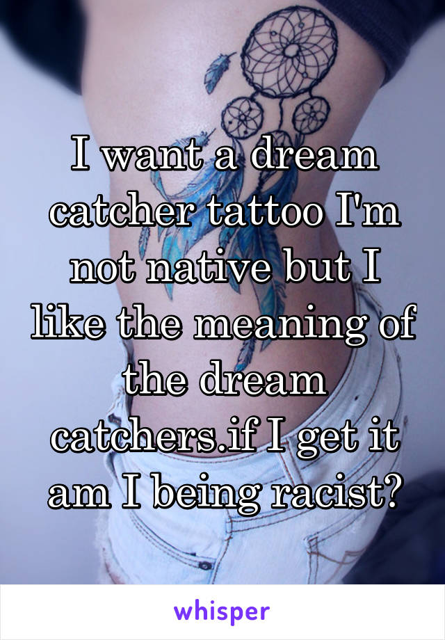 I want a dream catcher tattoo I'm not native but I like the meaning of the dream catchers.if I get it am I being racist?