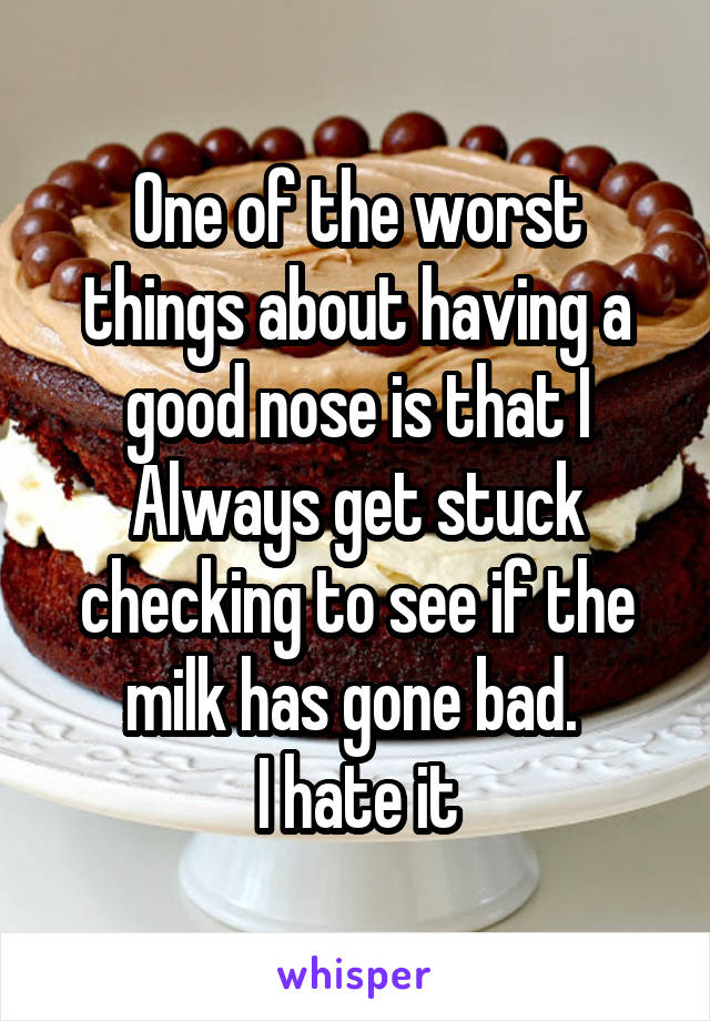 One of the worst things about having a good nose is that I Always get stuck checking to see if the milk has gone bad. 
I hate it