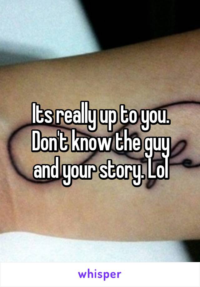 Its really up to you.
Don't know the guy and your story. Lol