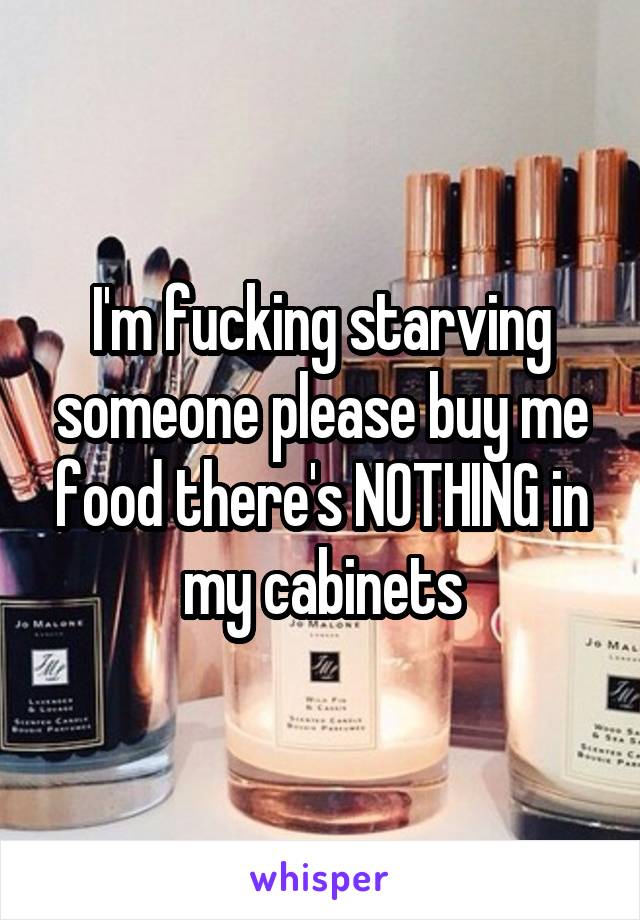 I'm fucking starving someone please buy me food there's NOTHING in my cabinets