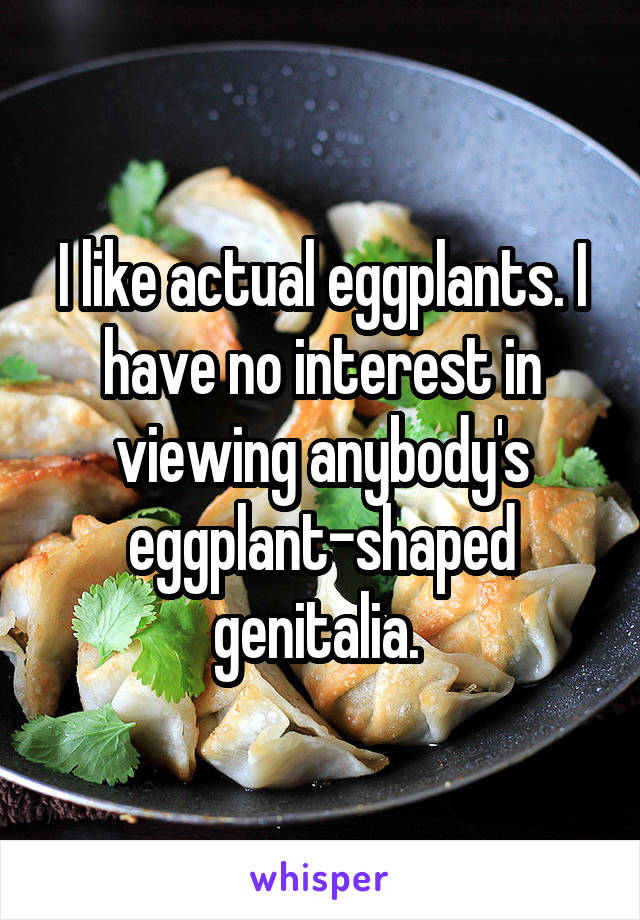 I like actual eggplants. I have no interest in viewing anybody's eggplant-shaped genitalia. 