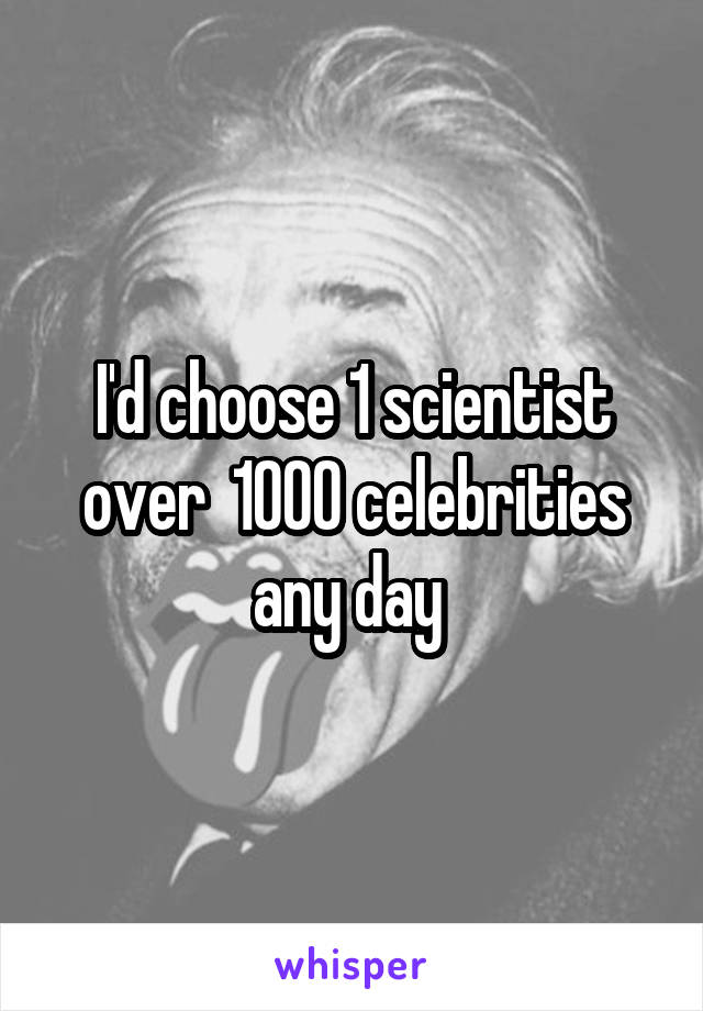 I'd choose 1 scientist over  1000 celebrities any day 