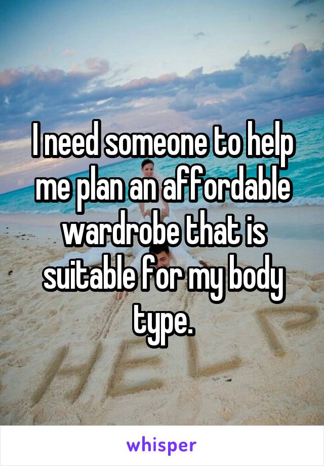 I need someone to help me plan an affordable wardrobe that is suitable for my body type.