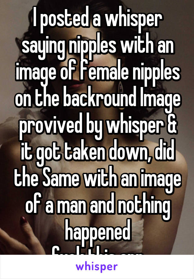 I posted a whisper saying nipples with an image of female nipples on the backround Image provived by whisper & it got taken down, did the Same with an image of a man and nothing happened
fuck this app