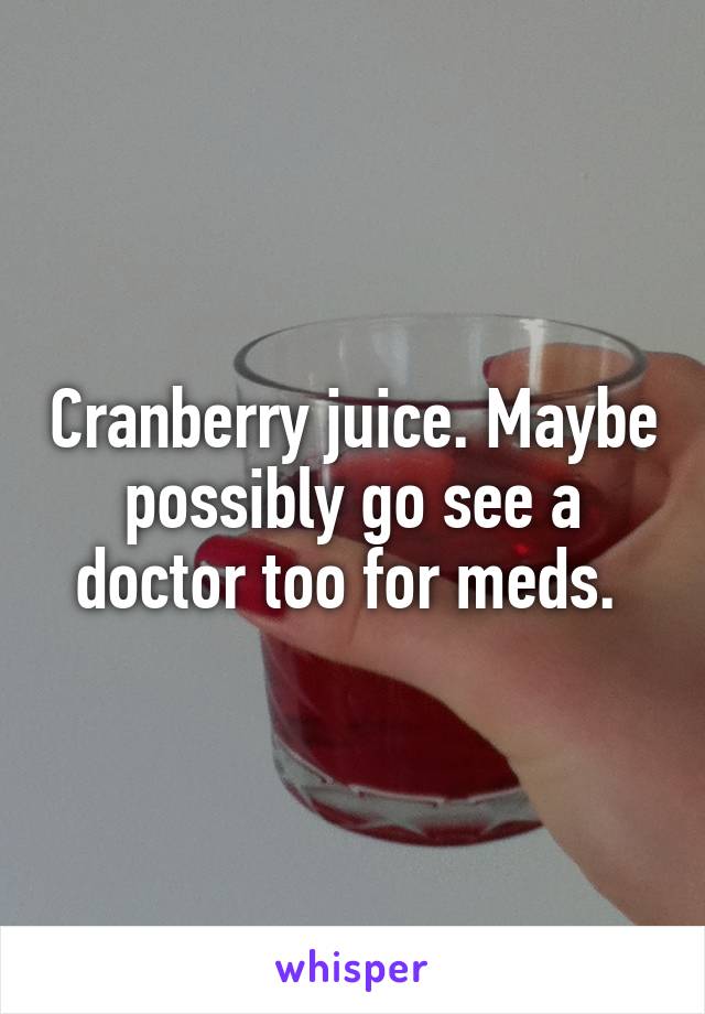 Cranberry juice. Maybe possibly go see a doctor too for meds. 