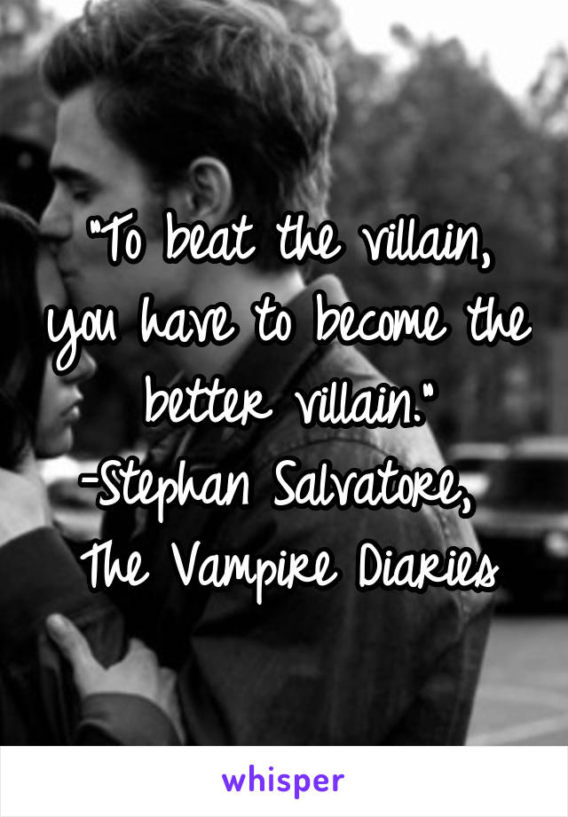 "To beat the villain, you have to become the better villain."
-Stephan Salvatore, 
The Vampire Diaries