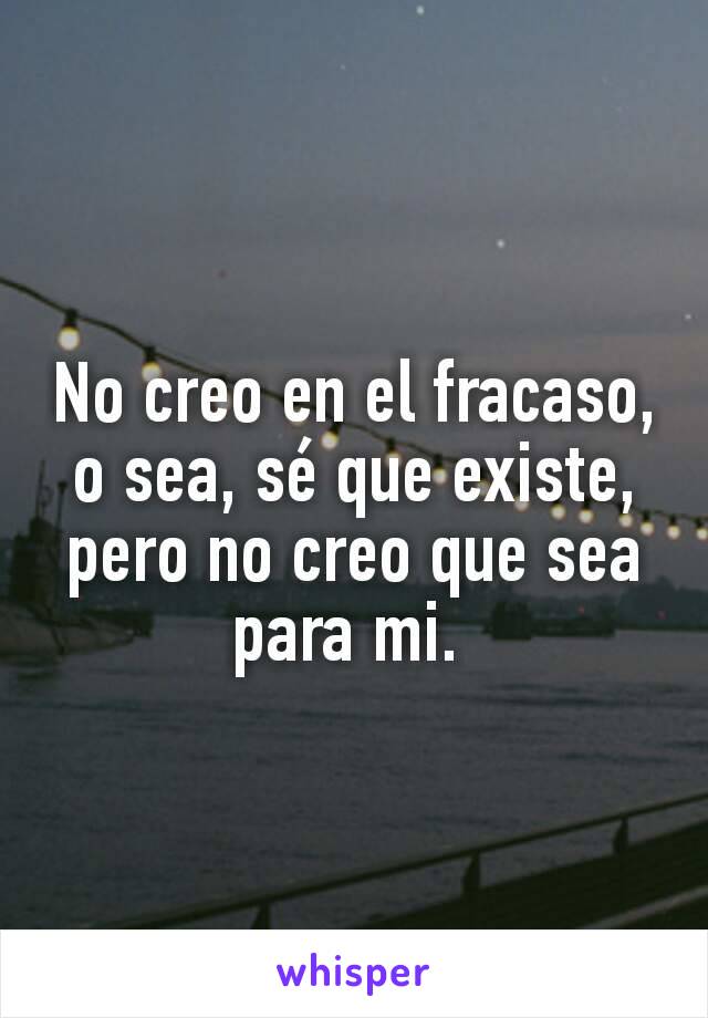 No creo en el fracaso, o sea, sé que existe, pero no creo que sea para mi. 