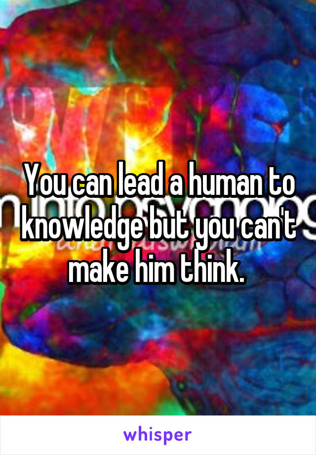 You can lead a human to knowledge but you can't make him think. 