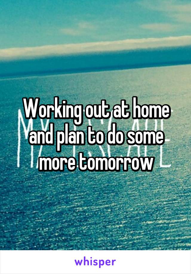 Working out at home and plan to do some more tomorrow