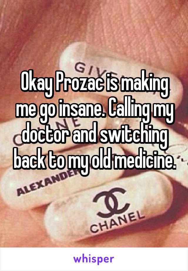 Okay Prozac is making me go insane. Calling my doctor and switching back to my old medicine. 