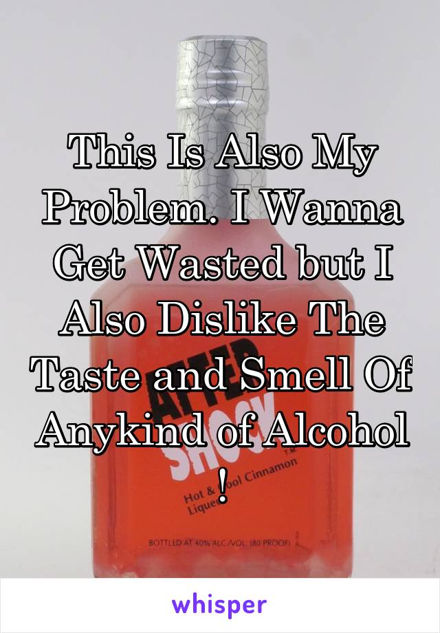 This Is Also My Problem. I Wanna Get Wasted but I Also Dislike The Taste and Smell Of Anykind of Alcohol !