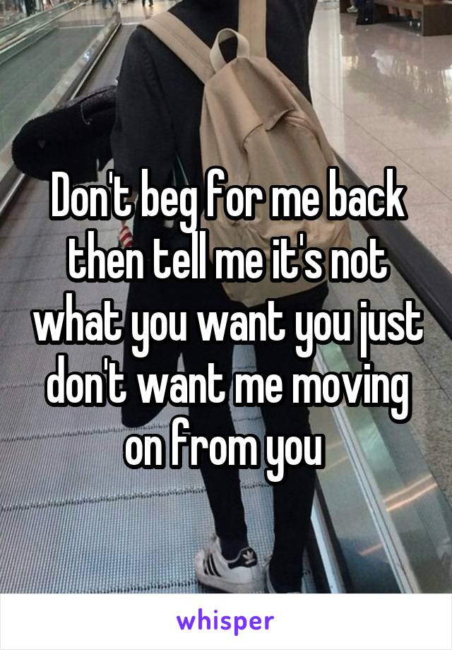 Don't beg for me back then tell me it's not what you want you just don't want me moving on from you 