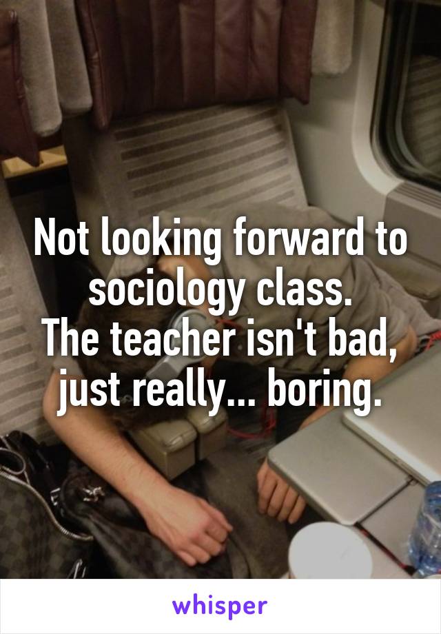 Not looking forward to sociology class.
The teacher isn't bad, just really... boring.