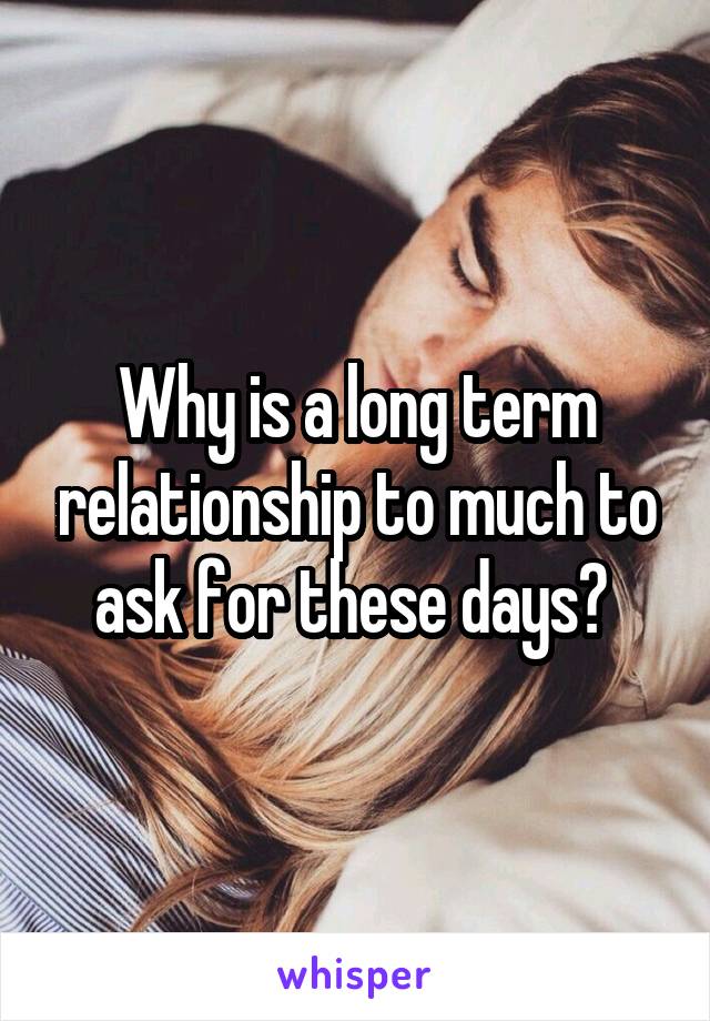 Why is a long term relationship to much to ask for these days? 