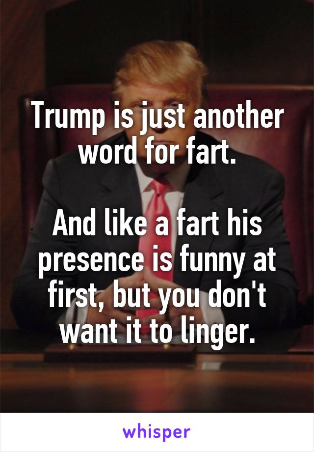 Trump is just another word for fart.

And like a fart his presence is funny at first, but you don't want it to linger.