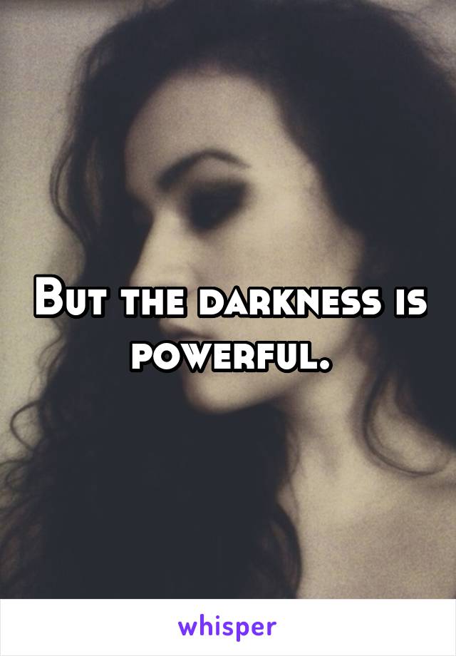 But the darkness is powerful.