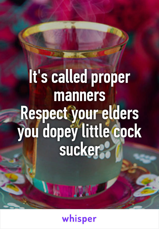 It's called proper manners
Respect your elders you dopey little cock sucker