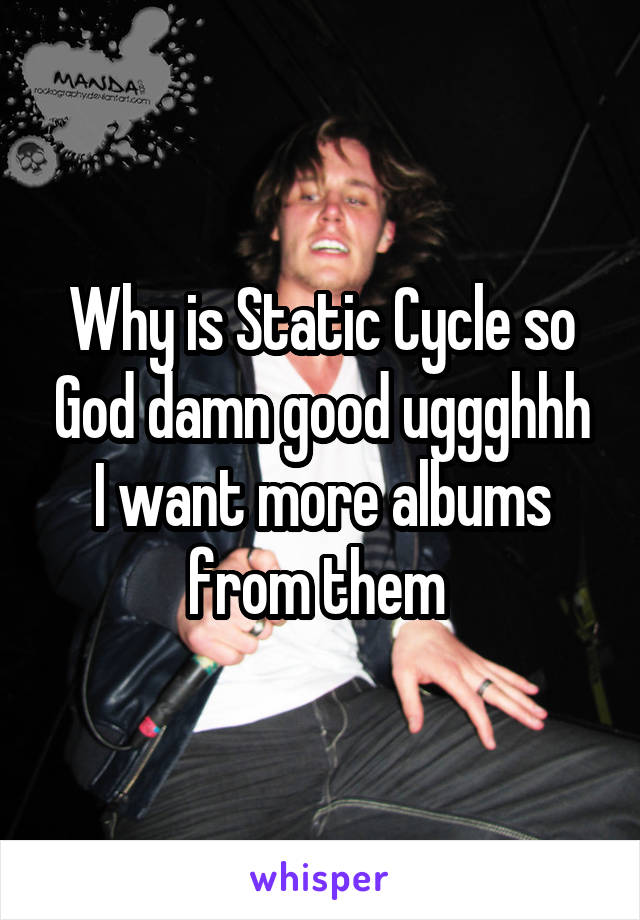 Why is Static Cycle so God damn good uggghhh I want more albums from them 