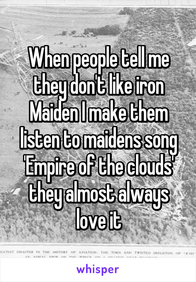 When people tell me they don't like iron Maiden I make them listen to maidens song 'Empire of the clouds' they almost always love it