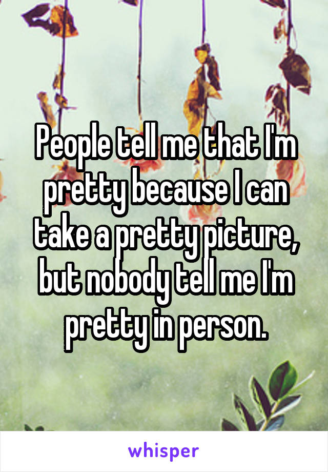 People tell me that I'm pretty because I can take a pretty picture, but nobody tell me I'm pretty in person.