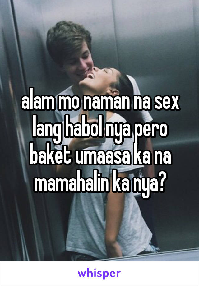 alam mo naman na sex lang habol nya pero baket umaasa ka na mamahalin ka nya?