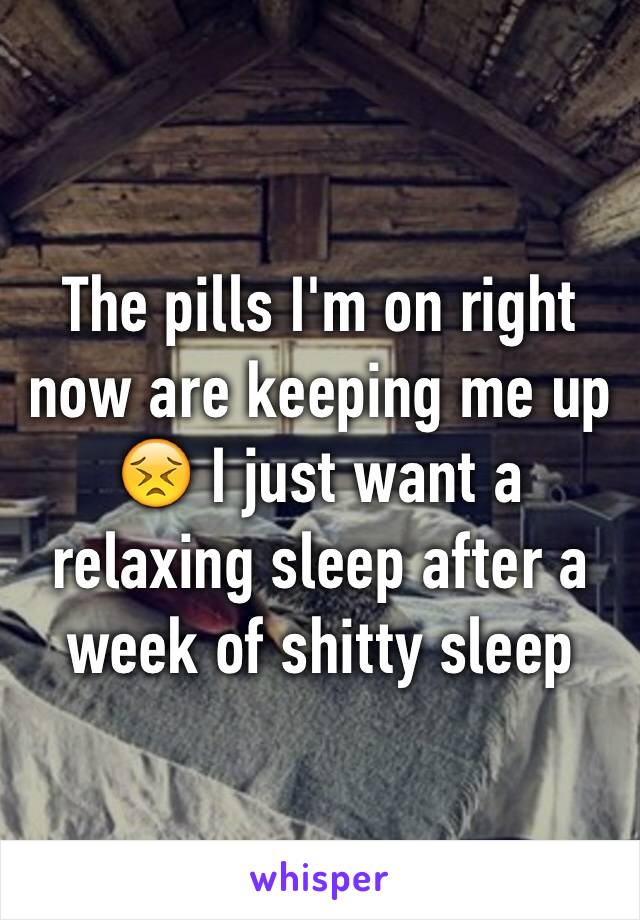 The pills I'm on right now are keeping me up 😣 I just want a relaxing sleep after a week of shitty sleep