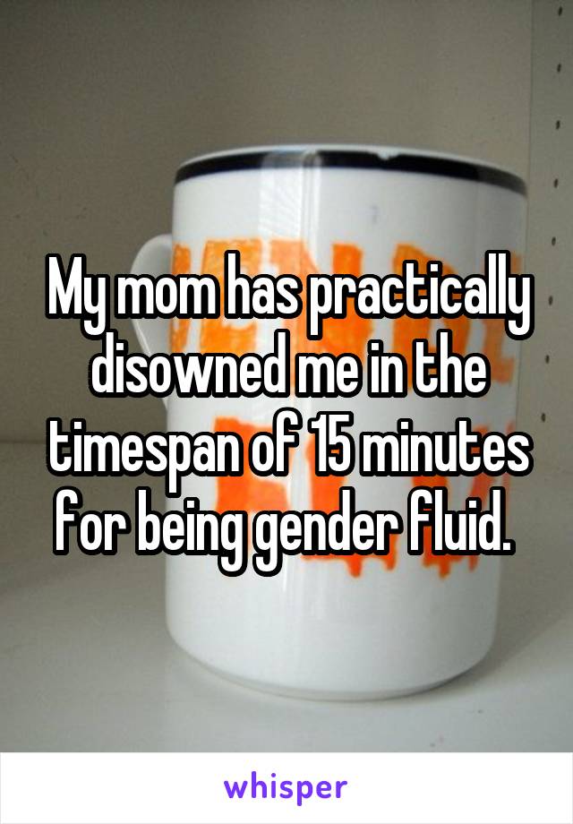 My mom has practically disowned me in the timespan of 15 minutes for being gender fluid. 