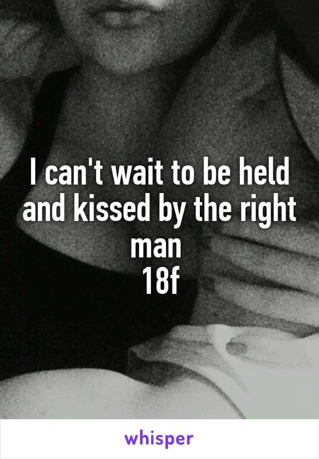 I can't wait to be held and kissed by the right man 
18f