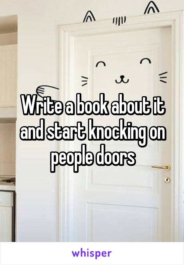 Write a book about it and start knocking on people doors