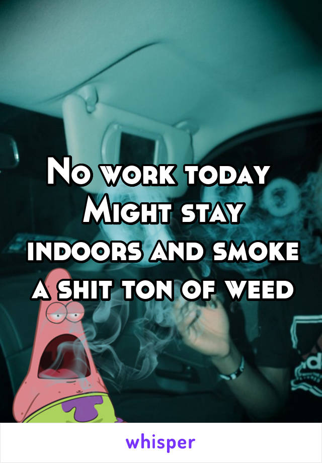 No work today 
Might stay indoors and smoke a shit ton of weed