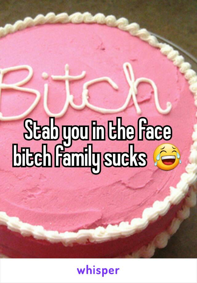 Stab you in the face bitch family sucks 😂