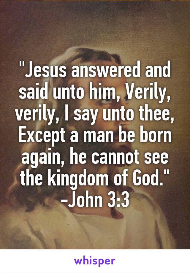 "Jesus answered and said unto him, Verily, verily, I say unto thee, Except a man be born again, he cannot see the kingdom of God."
-John 3:3