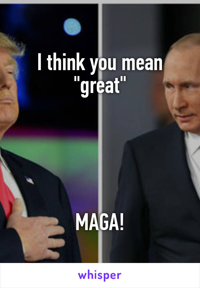 I think you mean "great"





MAGA!