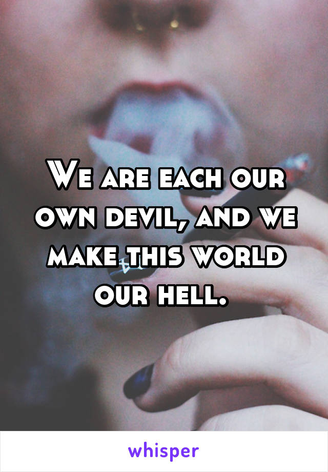 We are each our own devil, and we make this world our hell. 