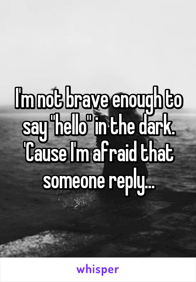 I'm not brave enough to say "hello" in the dark. 'Cause I'm afraid that someone reply...