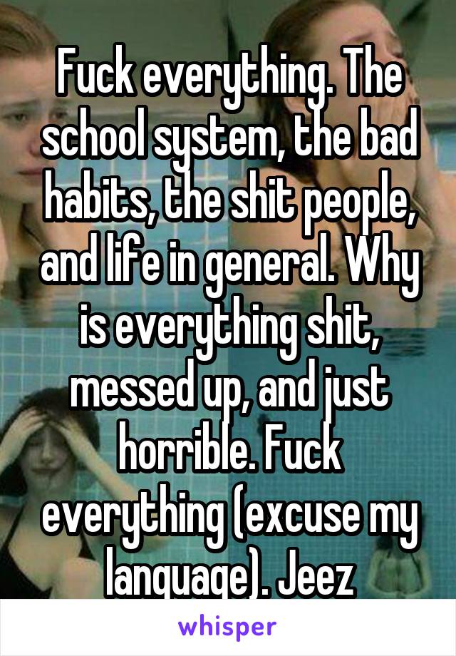 Fuck everything. The school system, the bad habits, the shit people, and life in general. Why is everything shit, messed up, and just horrible. Fuck everything (excuse my language). Jeez