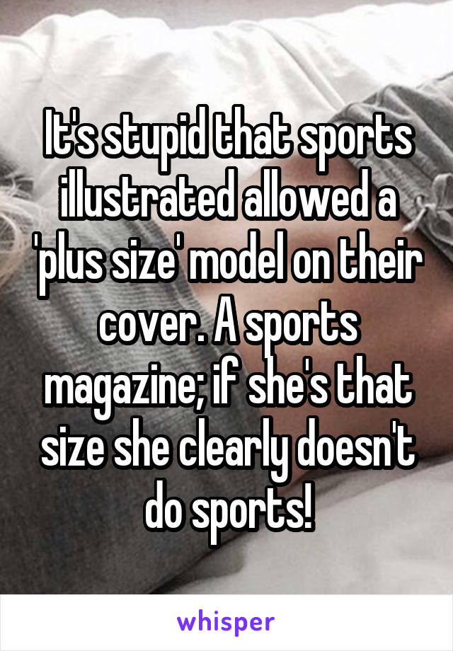 It's stupid that sports illustrated allowed a 'plus size' model on their cover. A sports magazine; if she's that size she clearly doesn't do sports!