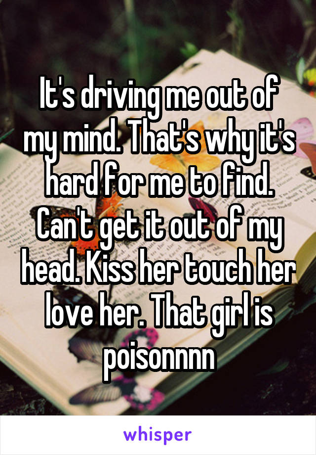 It's driving me out of my mind. That's why it's hard for me to find. Can't get it out of my head. Kiss her touch her love her. That girl is poisonnnn