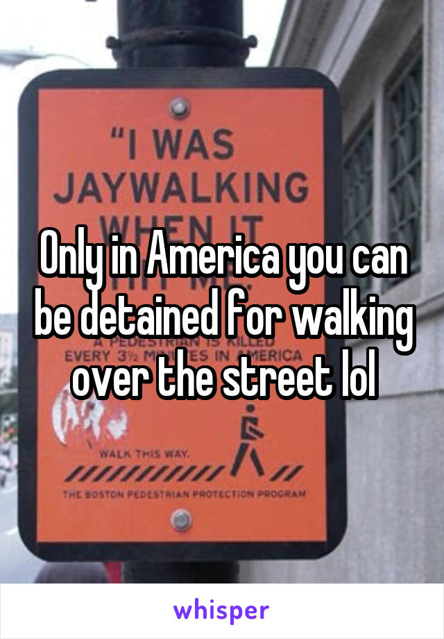 Only in America you can be detained for walking over the street lol